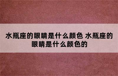 水瓶座的眼睛是什么颜色 水瓶座的眼睛是什么颜色的